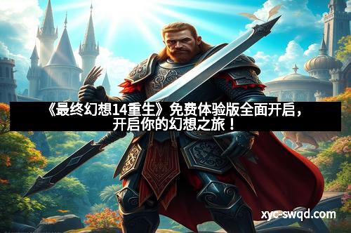 《最终幻想14重生》免费体验版全面开启，开启你的幻想之旅！