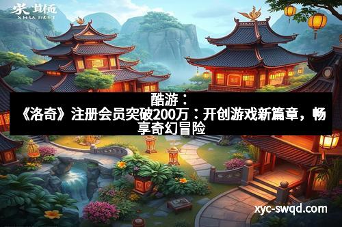 酷游：《洛奇》注册会员突破200万：开创游戏新篇章，畅享奇幻冒险