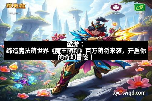 酷游：缔造魔法萌世界《魔王萌将》百万萌将来袭，开启你的奇幻冒险！